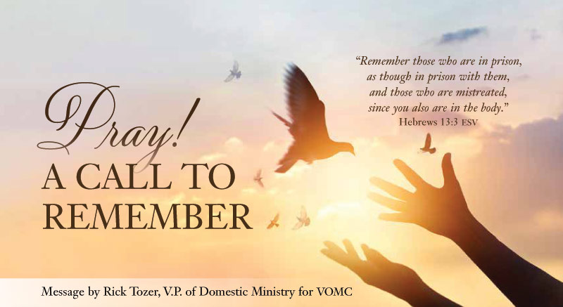 Pray! A Call to Remember | ''Remember those who are in prison, as though in prison with them, and those who are mistreated, since you also are in the body.'' Hebrews 13:3 ESV | Message by Rick Tozer, V.P. of Domestic Ministry for VOMC